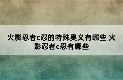 火影忍者c忍的特殊奥义有哪些 火影忍者c忍有哪些